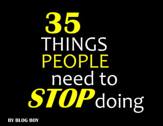 35
       THINGS
       PEOPLE
        need to
      STOP doing
BY BLOG BOY
 