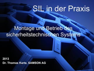 Montage und Betrieb des
sicherheitstechnischen Systems
2013
Dr. Thomas Karte, SAMSON AG
SIL in der Praxis
 