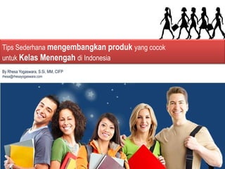 By Rhesa Yogaswara, S.Si, MM, CIFP
rhesa@rhesayogaswara.com
Tips Sederhana mengembangkan produk yang cocok
untuk Kelas Menengah di Indonesia
 