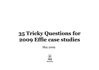 35 Tricky Questions for
2009 Effie case studies
        May 2009
 