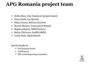 APG Romania project team

     Stefan Stroe, Grey Bucharest (project leader)‫‏‬
     Elena Ionita, Leo Burnett
     Dia...