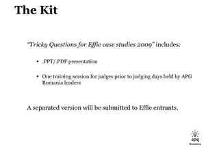 The Kit

  “Tricky Questions for Effie case studies 2009” includes:

       .PPT/.PDF presentation

       One training ...