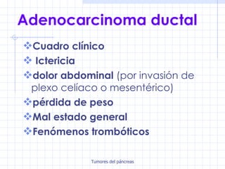 Adenocarcinoma ductal Cuadro clínico Ictericia dolor abdominal  (por invasión de plexo celíaco o mesentérico)   pérdida de peso Mal estado general Fenómenos trombóticos 
