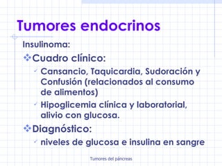 Tumores endocrinos Insulinoma:  Cuadro clínico: Cansancio, Taquicardia, Sudoración y Confusión (relacionados al consumo de alimentos) Hipoglicemia clínica y laboratorial, alivio con glucosa. Diagnóstico:  niveles de glucosa e insulina en sangre 