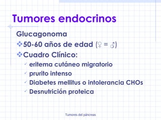 Tumores endocrinos Glucagonoma 50-60 años de edad  (♀ = ♂) Cuadro Clínico:  eritema cutáneo migratorio prurito intenso Diabetes mellitus o intolerancia CHOs Desnutrición proteica 