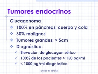 Tumores endocrinos Glucagonoma 100% en páncreas: cuerpo y cola 60% malignos Tumores grandes: > 5cm  Diagnóstico: Elevación de glucagon sérico 100% de los pacientes > 150 pg/ml < 1000 pg/ml diagnóstico 
