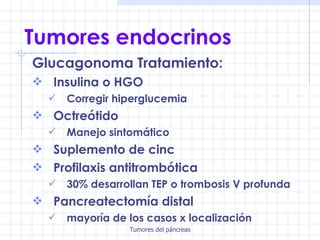 Tumores endocrinos Glucagonoma Tratamiento: Insulina o HGO Corregir hiperglucemia Octreótido Manejo sintomático Suplemento de cinc Profilaxis antitrombótica 30% desarrollan TEP o trombosis V profunda Pancreatectomía distal mayoría de los casos x localización 