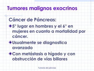 Tumores  malignos exocrinos Cáncer de Páncreas: 5° lugar en hombres y el 6° en mujeres en cuanto a mortalidad por cáncer. Usualmente se diagnostica avanzado Con metástasis a hígado y con obstrucción de vías biliares 