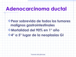 Adenocarcinoma ductal Peor sobrevida de todos los tumores malignos gastrointestinales Mortalidad del 90% en 1° año 4° a 5° lugar de la neoplasias GI 