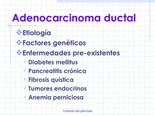 Adenocarcinoma ductal Etiología Factores genéticos Enfermedades pre-existentes Diabetes mellitus Pancreatitis crónica Fibrosis quística Tumores endocrinos Anemia perniciosa 