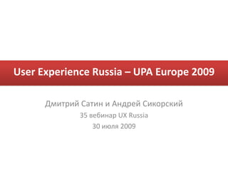 User Experience Russia – UPA Europe 2009 Дмитрий Сатин и Андрей Сикорский 35 вебинарUX Russia 30 июля 2009 