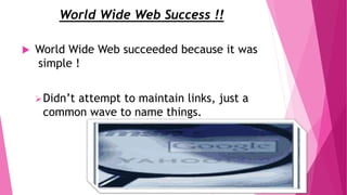 World Wide Web Success !!
 World Wide Web succeeded because it was
simple !
Didn’t attempt to maintain links, just a
common wave to name things.
 