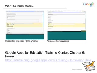 Want to learn more?  Google Apps for Education Training Center, Chapter 6: Forms:  http://edutraining.googleapps.com/Training-Home/module-4-docs/chapter-6 Introduction to Google Forms Webinar Advanced Forms Webinar 