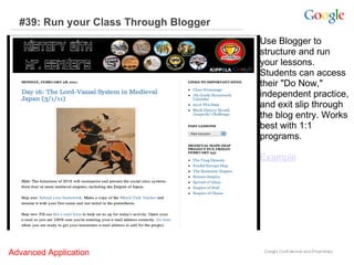 #39: Run your Class Through Blogger Use Blogger to structure and run your lessons.  Students can access their "Do Now," independent practice, and exit slip through the blog entry. Works best with 1:1 programs.  Example Advanced Application     Advanced Application     