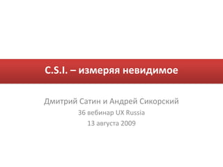 C.S.I. – измеряя невидимое Дмитрий Сатин и Андрей Сикорский 36 вебинарUX Russia 13 августа 2009 