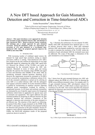 A New DFT based Approach for Gain Mismatch
 Detection and Correction in Time-Interleaved ADCs
                                          Yashar Hesamiafshar#1, Sanaz Momeni*2
                             #
                             School of Electrical and Computer Engineering, University of Tehran
                           College of Engineering (Campus No. 2), North Kargar Ave., Tehran, Iran
                                              1
                                                  y.hesamiafshar@ece.ut.ac.ir
                                                   *
                                                   Microelectronics Research Lab
                                                        Urmia University

Abstract— This report introduces a new approach for detection
and correction of gain mismatch between ADC sub-channels in                          II. GAIN MISMATCH PROBLEM
time- interleaved ADCs. Based on discrete Fourier transform,          Fig. 1 illustrates the architecture of a two-channel TI-ADC.
this technique uses a simple approach for gain mismatch
                                                                   Ideally, both ADC sub-channels have identical gain i.e. α=0.
correction. MATLAB simulation results are represented for
correction of ±2% gain mismatch in a two-channel time-
                                                                   In practice however there exists a finite gain mismatch
interleaved ADC where the proposed approach improves the           between ADC sub-channels modeled by a non-zero value of α.
SFDR by more than 30dB.                                            In order to maintain the resolution of the TI-ADC within the
                                                                   resolution of each sub-channel ADC the mismatch issue must
                       I. INTRODUCTION                             be addressed. The scope of this paper is elimination of the
   With increasing number of wideband signal sources the           gain mismatch in a two-channel TI-ADC.
demand for high speed high resolution analog to digital
converters (ADCs) is soaring. Time-interleaved (TI) ADCs
have found to be the only solution for digitization of very high
bandwidth signals by surpassing the single ADC speed limit
[1]. However the efficacy of the TI-ADCs can easily be
compromised by the mismatch between the ADC sub-
channels. Mismatch in terms of offset, gain and timing
degrades the spurious free dynamic range (SFDR) and signal
to noise and distortion ratio (SNDR) of the whole ADC by
introducing mismatch induced harmonic distortion [2,3].                           Fig. 1. Time Interleaved ADC Architecture
However the impairments incurred by mismatch in TI-ADCs
can be corrected by incorporating a calibration scheme [2-6].      Fig. 2 shows how the gain mismatch between two ADC sub-
In [2] the mismatch calibration is carried out by utilizing an     channels reduces the SFDR of a 12b TI-ADC by drawing the
extra ADC or so called reference ADC with the subsequent           SFDR versus different mismatch values. For example only 1%
least squares correction method. In [3] the mismatch problem       of gain mismatch between ADC sub-channels reduces the
is tackled by incorporating an equalizer structure imposing        SFDR of the TI-ADC to 45dB which is almost equivalent to
additional power consumption overhead by utilizing a               resolution of an 8b ADC. Next section describes the proposed
complicated structure. In [4] linear and nonlinear mismatches      approach for detection and correction of the gain mismatch in
are attenuated by use of specific signal sources for foreground    a two-channel TI-ADC.
calibration which limits its application for special cases such
as automatic test equipments. This report addresses the gain
mismatch problem by proposing an efficient structure for gain
mismatch detection and correction. Uniqueness of this
approach is detection and correction of the gain mismatch in
an efficient way. The structure of this report is as following.
In section II the effect of gain mismatch on the SFDR of the
TI-ADC is discussed. Part III introduces the proposed method
for detection and correction of the gain mismatch. Section IV
suggests a more efficient implementation of the invented idea.
Finally, the MATLAB simulation results of the proposed
system are shown in section V.

                                                                      Fig. 2. Effect of gain mismatch between ADC sub-channels on SFDR




978-1-4244-8971-8/10$26.00 c 2010 IEEE
 