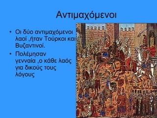 Αντιμαχόμενοι Οι δύο αντιμαχόμενοι λαοί ,ήταν Τούρκοι και Βυζαντινοί.  Πολέμησαν  γενναία ,ο κάθε λαός για δικούς τους λόγους 