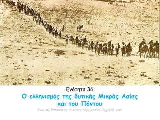 Ενότητα 36
Ο ελληνισμός της δυτικής Μικράς Ασίας
και του Πόντου
Κώστας Μπακάλης: history-logotexnia.blogspot.com
 