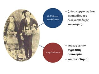 Οι Έλληνες
του Πόντου
• ζούσαν οργανωμένοι
σε ακμάζουσες
ελληνορθόδοξες
κοινότητες.
Ασχολούνταν
• κυρίως με την
αγροτική
οικονομία
• και το εμπόριο.
 