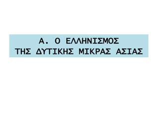 Α. Ο ΕΛΛΗΝΙΣΜΟΣ
ΤΗΣ ΔΥΤΙΚΗΣ ΜΙΚΡΑΣ ΑΣΙΑΣ
 