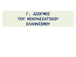 Γ. ΔΙΩΓΜΟΙ
ΤΟΥ ΜΙΚΡΑΣΙΑΤΙΚΟΥ
ΕΛΛΗΝΙΣΜΟΥ
 