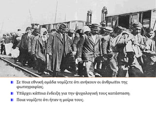 Σε ποια εθνική ομάδα νομίζετε ότι ανήκουν οι άνθρωποι της
φωτογραφίας;
Υπάρχει κάποια ένδειξη για την ψυχολογική τους κατάσταση;
Ποια νομίζετε ότι ήταν η μοίρα τους;
 