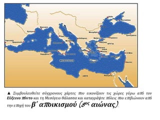 ▲ Συμβουλευθείτε σύγχρονους χάρτες που εικονίζουν τις χώρες γύρω από τον
Εύξεινο πόντο και τη Μεσόγειο θάλασσα και καταγράψτε πόλεις που επιβιώνουν από
την εποχή του β΄ αποικισμού (8ος αιώνας).
 