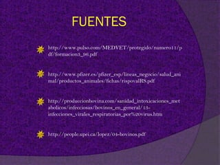 FUENTES
http://www.pulso.com/MEDVET/protegido/numero11/p
df/formacion3_96.pdf


http://www.pfizer.es/pfizer_esp/lineas_negocio/salud_ani
mal/productos_animales/fichas/rispovalRS.pdf


http://produccionbovina.com/sanidad_intoxicaciones_met
abolicos/infecciosas/bovinos_en_general/13-
infecciones_virales_respiratorias_por%20virus.htm


http://people.upei.ca/lopez/04-bovinos.pdf
 