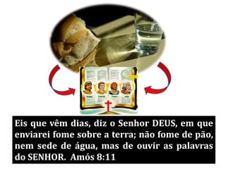 Eis que vêm dias, diz o Senhor DEUS, em que
enviarei fome sobre a terra; não fome de pão,
nem sede de água, mas de ouvir as palavras
do SENHOR. Amós 8:11
 