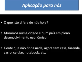 Aplicação para nós
• O que isto difere de nós hoje?
• Moramos numa cidade e num país em pleno
desenvolvimento econômico
• Gente que não tinha nada, agora tem casa, fazenda,
carro, celular, notebook, etc.
 