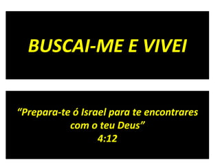 BUSCAI-ME E VIVEI
“Prepara-te ó Israel para te encontrares
com o teu Deus”
4:12
 