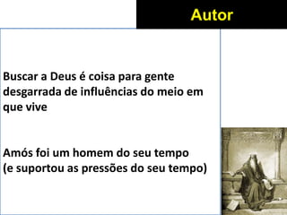 Buscar a Deus é coisa para gente
desgarrada de influências do meio em
que vive
Amós foi um homem do seu tempo
(e suportou as pressões do seu tempo)
Autor
 