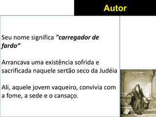 Seu nome significa "carregador de
fardo“
Arrancava uma existência sofrida e
sacrificada naquele sertão seco da Judéia
Ali, aquele jovem vaqueiro, convivia com
a fome, a sede e o cansaço.
Autor
 