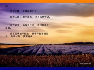 挺：  
　　坚忍支撑， 可建非常之业。
　　挺身入局， 敢于担当， 才有成事希望。
　　自古以来， 局外之议论， 不谅局中之
艰难。
　　世上的事能不能胜， 就看你挺不挺的
住， 危急时刻， 要坚持住。
 