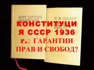 КОНСТИТУЦИ
Я СССР 1936
г.: ГАРАНТИИ
ПРАВ И СВОБОД?

 