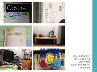 Observe

평택시 합정종합복지관
평택시 재가요양 가정
3/21 9:00-12:10
관찰자 : 강가람, 박한누리,
김하늘, 박인애
7/28

 