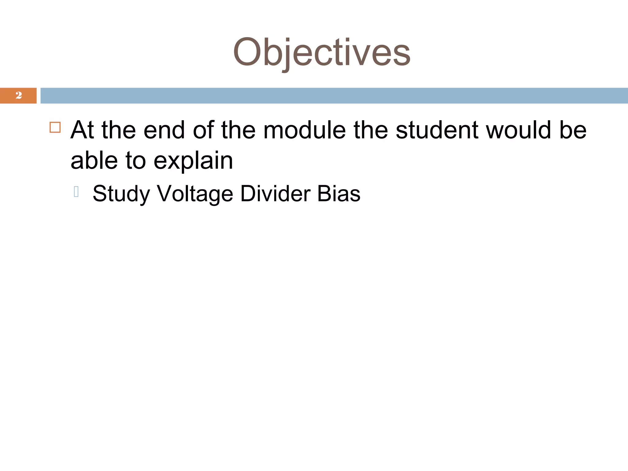 Objectives
2
At the end of the module the student would be
able to explain
Study Voltage Divider Bias