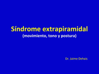 Síndrome extrapiramidal 
(movimiento, tono y postura) 
Dr. Jaime Dehais 
 