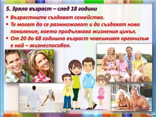  Възрастните създават семейство.
 Те могат да се размножават и да създават ново
поколение, което продължава жизнения цикъл.
 От 20 до 68 годишна възраст човешкият организъм
е най – жизнеспособен.
 