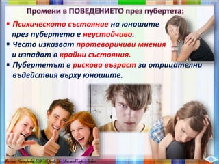  Психическото състояние на юношите
през пубертета е неустойчиво.
 Често изказват протеворичиви мнения
и изпадат в крайни състояния.
 Пубертетът е рискова възраст за отрицателни
въдействия върху юношите.
 
