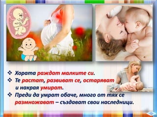  Хората раждат малките си.
 Те растат, развиват се, остаряват
и накрая умират.
 Преди да умрат обаче, много от тях се
размножават – създават свои наследници.
 