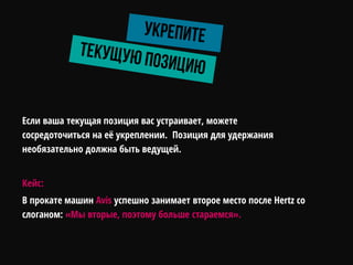Если ваша текущая позиция вас устраивает, можете
сосредоточиться на её укреплении. Позиция для удержания
необязательно должна быть ведущей.
Кейс:
В прокате машин Avis успешно занимает второе место после Hertz со
слоганом: «Мы вторые, поэтому больше стараемся».
 