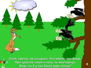 Спой, светик, не стыдись! Что ежели, сестрица,Спой, светик, не стыдись! Что ежели, сестрица,
При красоте такой и петь ты мастерица,При красоте такой и петь ты мастерица,
Ведь ты б у нас была царь-птица!"Ведь ты б у нас была царь-птица!"
 
