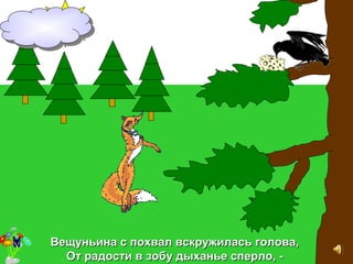 Вещуньина с похвал вскружилась голова,Вещуньина с похвал вскружилась голова,
От радости в зобу дыханье сперло, -От радости в зобу дыханье сперло, -
 