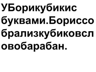 УБорикубикис
буквами.Бориссо
брализкубиковсл
овобарабан.
 