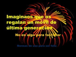 Imaginaos que os
regalan un móvil de
última generación
No es algo para fastidiar
Normas de uso para ser felizNormas de uso para ser feliz
 