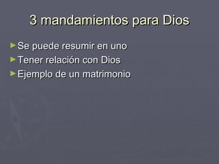3 mandamientos para Dios3 mandamientos para Dios
►Se puede resumir en unoSe puede resumir en uno
►Tener relación con DiosTener relación con Dios
►Ejemplo de un matrimonioEjemplo de un matrimonio
 
