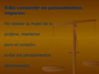 9-No consentir en pensamientos
impuros:
No desear la mujer de tu
prójimo, mantener
puro el corazón,
evitar los pensamientos
deshonestos.
 