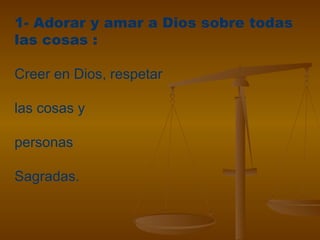 1- Adorar y amar a Dios sobre todas
las cosas :
Creer en Dios, respetar
las cosas y
personas
Sagradas.
 