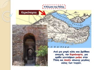 Από μια μικρή πύλη που βρέθηκε
ανοιχτή, την Κερκόπορτα, μια
ομάδα γενιτσάρων μπήκε στην
Πόλη και άνοιξε κάποιες μεγάλες
πύλες των τειχών.
Η Άλωση της Πόλης
Κερκόπορτα
 